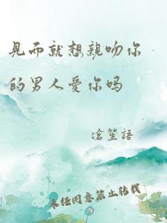 见面就想亲吻你的男人爱你吗
