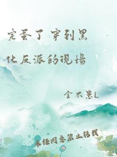 完蛋了 穿到黑化反派的现场