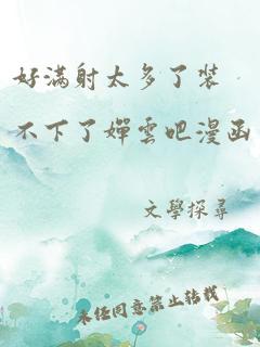好满射太多了装不下了婵云吧漫函