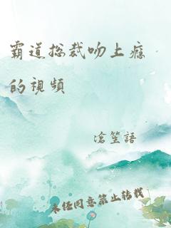 霸道总裁吻上瘾的视频