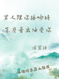男人跟你接吻时,怎么看出他爱你