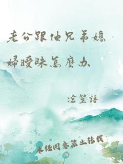 老公跟他兄弟媳妇暧昧怎么办