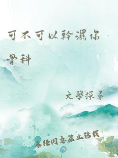 可不可以干湿你骨科