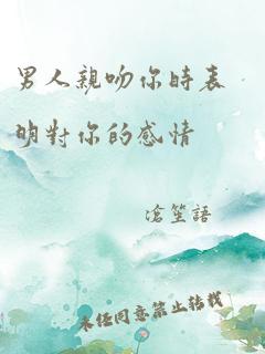 男人亲吻你时表明对你的感情